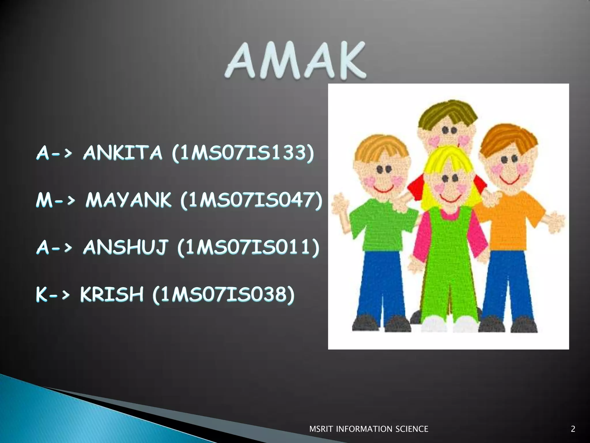 AMAKA-&gt; ANKITA (1MS07IS133)M-&gt; MAYANK (1MS07IS047)A-&gt; ANSHUJ (1MS07IS011)K-&gt; KRISH (1MS07IS038)2MSRIT INFORMATION SCIENCE