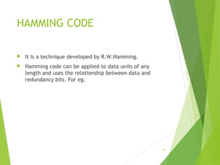 HAMMING CODE
 It is a technique developed by R.W.Hamming.
 Hamming code can be applied to data units of any
length and uses the relationship between data and
redundancy bits. For eg.
18
 