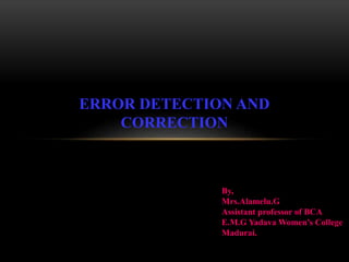 ERROR DETECTION AND
CORRECTION
By,
Mrs.Alamelu.G
Assistant professor of BCA
E.M.G Yadava Women’s College
Madurai.
 