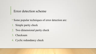 Error detection scheme
• Some popular techniques of error detection are:
1. Simple parity check
2. Two dimensional parity check
3. Checksum
4. Cyclic redundancy check
 