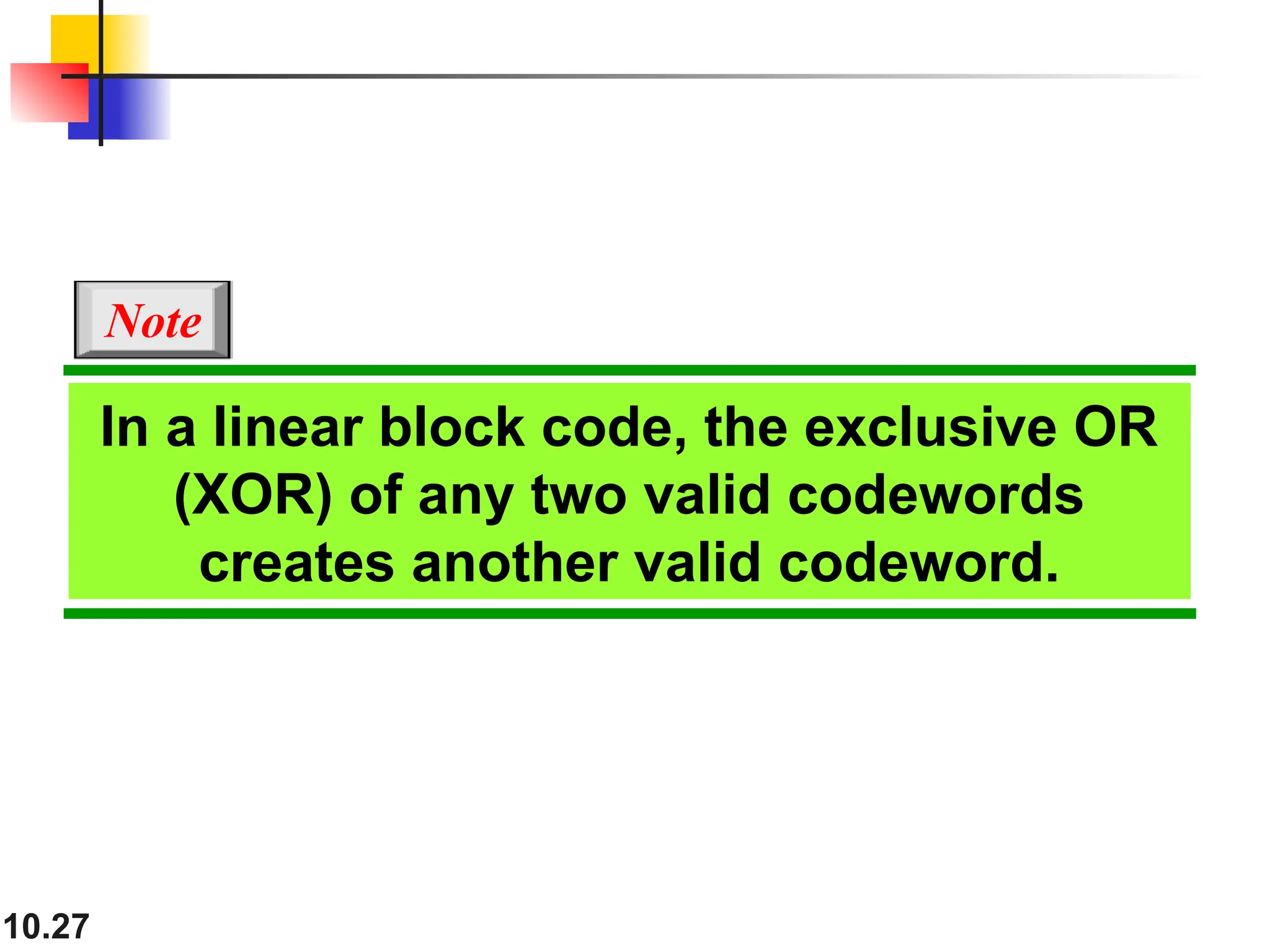 10.27 In a linear block code, the exclusive OR (XOR) of any two valid codewords creates another valid codeword. Note 