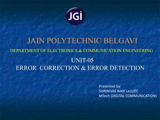 UNIT-05
ERROR CORRECTION & ERROR DETECTION
JAIN POLYTECHNIC BELGAVI
Presented by:
SHRINIVAS NAIK Lect/EC
MTech (DIGITAL COMMUNICATION)
DEPARTMENT OF ELECTRONICS & COMMUNICATION ENGINEERING
 