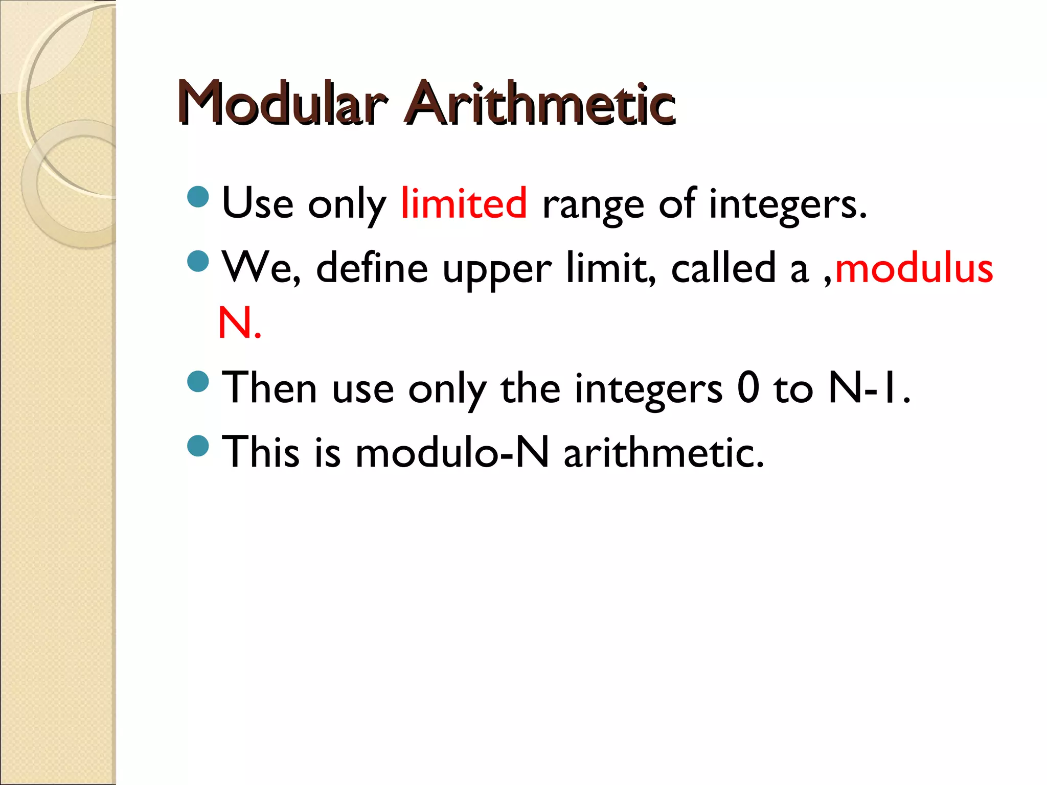 Modular Arithmetic
Use

only limited range of integers.
We, define upper limit, called a ,modulus
N.
Then use only the integers 0 to N-1.
This is modulo-N arithmetic.

 