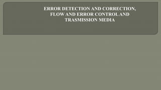 ERROR DETECTION AND CORRECTION,
FLOW AND ERROR CONTROL AND
TRASMISSION MEDIA
 