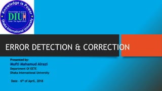 ERROR DETECTION & CORRECTION
Presented by-
Mufti Mahamud Alrazi
Department Of EETE
Dhaka International University
Date – 6th of April, 2018
 