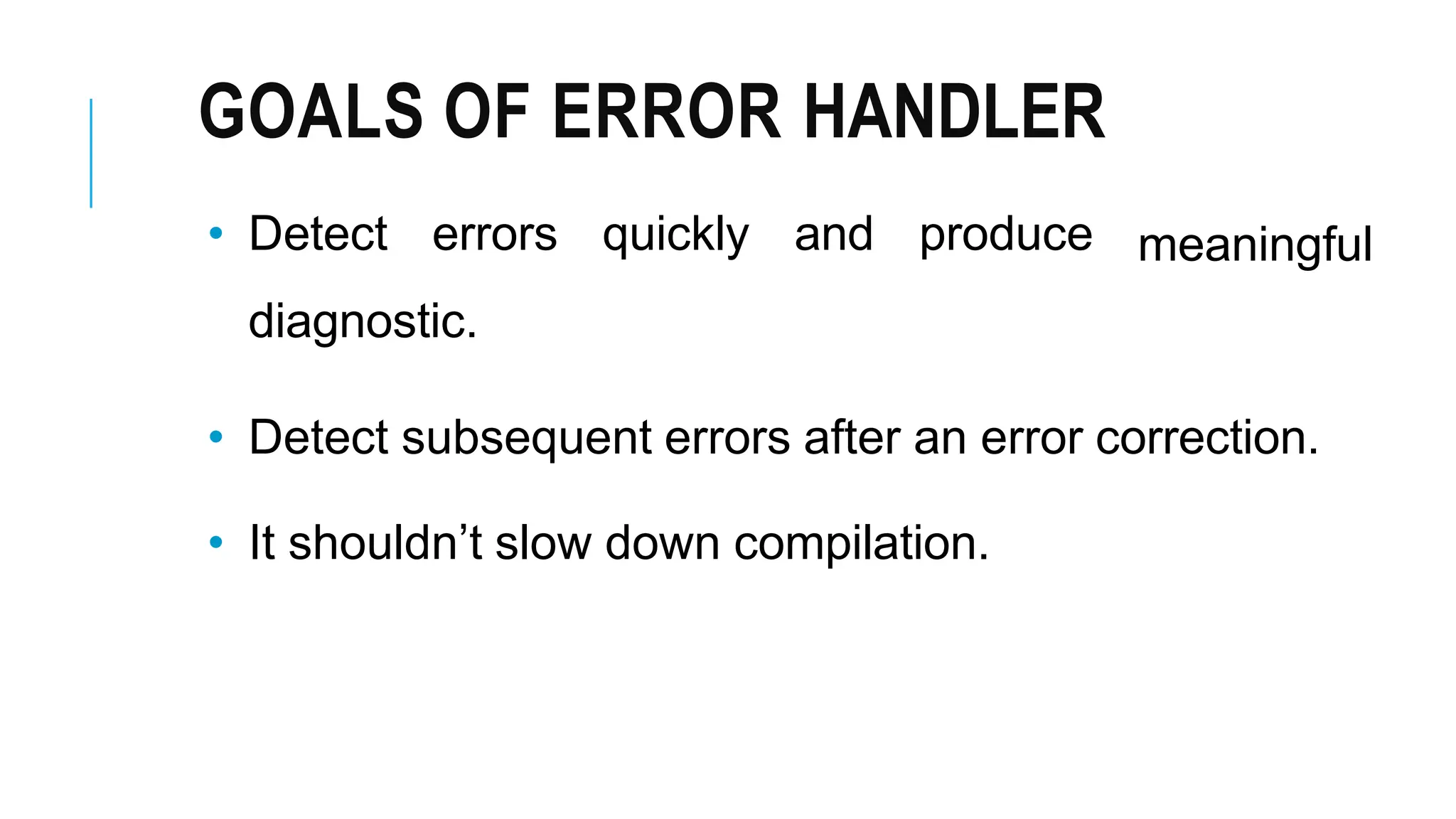 GOALS OF ERROR HANDLER
meaningful
• Detect errors quickly and produce
diagnostic.
• Detect subsequent errors after an error correction.
• It shouldn’t slow down compilation.
 