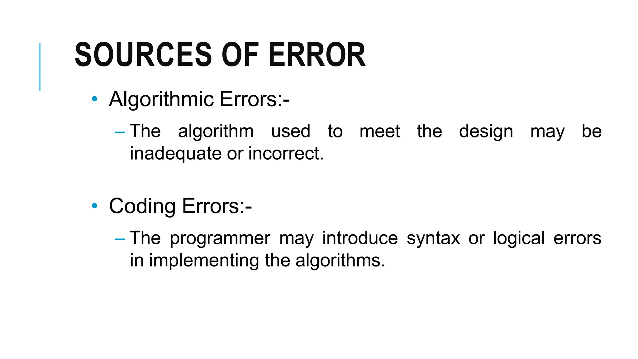 SOURCES OF ERROR
to meet the design may be
• Algorithmic Errors:-
– The algorithm used
inadequate or incorrect.
• Coding Errors:-
– The programmer may introduce syntax or logical errors
in implementing the algorithms.
 