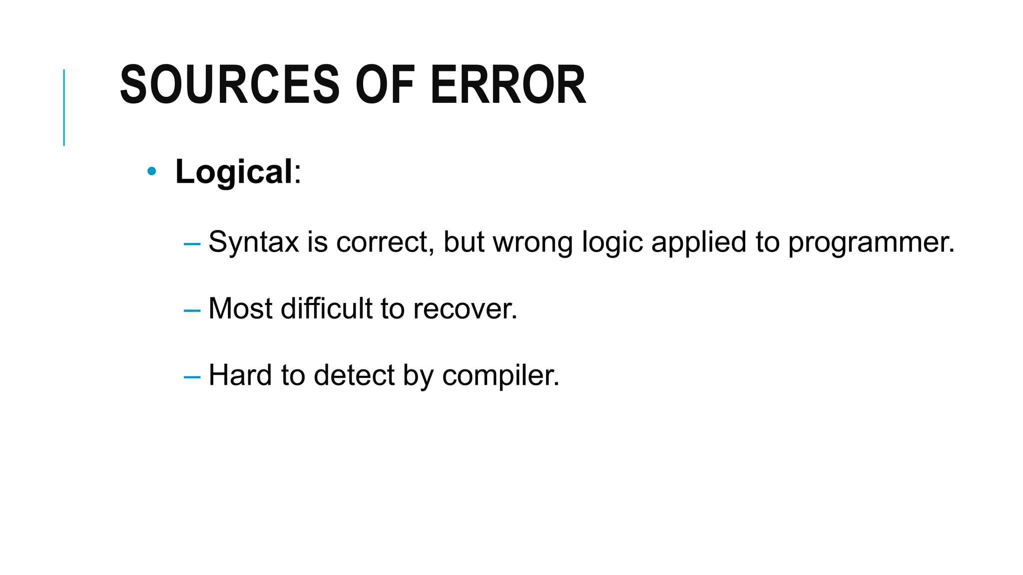 SOURCES OF ERROR
• Logical:
– Syntax is correct, but wrong logic applied to programmer.
– Most difficult to recover.
– Hard to detect by compiler.
 