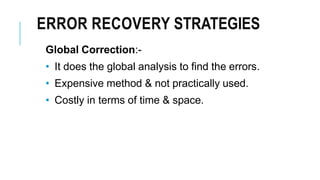 ERROR RECOVERY STRATEGIES
Global Correction:-
• It does the global analysis to find the errors.
• Expensive method & not practically used.
• Costly in terms of time & space.
 