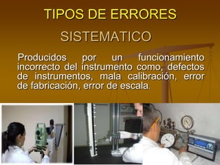 TIPOS DE ERRORES
Producidos por un funcionamiento
incorrecto del instrumento como, defectos
de instrumentos, mala calibración, error
de fabricación, error de escala.
SISTEMATICO
 
