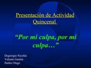 “Por mi culpa, por mi
culpa…”
Presentación de Actividad
Quincenal
Degiorgio Nicolás
Valente Gastón
Ibañez Hugo
 