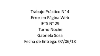 Trabajo Práctico N° 4
Error en Página Web
IFTS N° 29
Turno Noche
Gabriela Sosa
Fecha de Entrega: 07/06/18
 