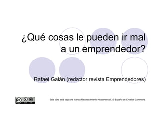 ¿Qué cosas le pueden ir mal a un emprendedor? Rafael Galán (redactor revista Emprendedores)‏ Esta obra está bajo una licencia Reconocimiento-No comercial 3.0 España de Creative Commons. ‏ 