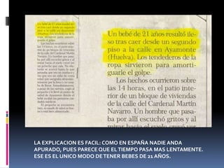 LA EXPLICACION ES FACIL: COMO EN ESPAÑA NADIE ANDA APURADO, PUES PARECE QUE EL TIEMPO PASA MAS LENTAMENTE.ESE ES EL UNICO MODO DE TENER BEBES DE 21 AÑOS.