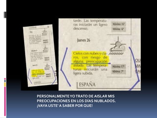 PERSONALMENTE YO TRATO DE AISLAR MIS PREOCUPACIONES EN LOS DÍAS NUBLADOS. ¡VAYA USTE' A SABER POR QUE!