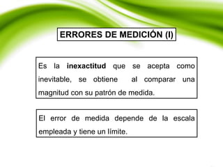 ERRORES DE MEDICIÓN (I)
Es la inexactitud que se acepta como
inevitable, se obtiene al comparar una
magnitud con su patrón de medida.
El error de medida depende de la escala
empleada y tiene un límite.
 