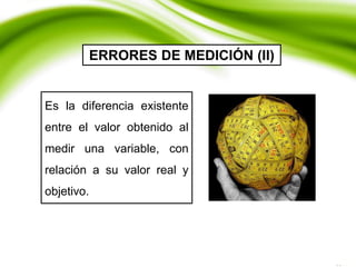 Es la diferencia existente
entre el valor obtenido al
medir una variable, con
relación a su valor real y
objetivo.
ERRORES DE MEDICIÓN (II)
 