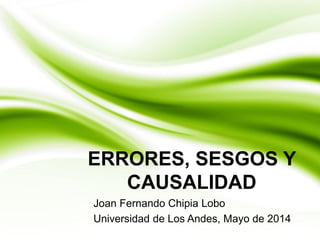 ERRORES, SESGOS Y
CAUSALIDAD
Joan Fernando Chipia Lobo
Universidad de Los Andes, Mayo de 2014
 