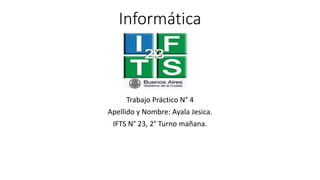 Informática
Trabajo Práctico N° 4
Apellido y Nombre: Ayala Jesica.
IFTS N° 23, 2° Turno mañana.
 