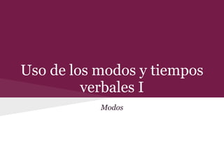 Uso de los modos y tiempos
verbales I
Modos
 