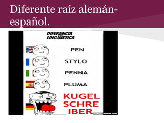 Diferente raíz alemán-
español.
 