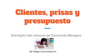 Clientes, prisas y
presupuesto
Enemig@s más comunes de Community Managers
Mar Gallego | Comunicadora 2.0
 