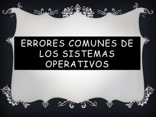 ERRORES COMUNES DE
LOS SISTEMAS
OPERATIVOS
 