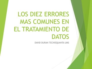 LOS DIEZ ERRORES
MAS COMUNES EN
EL TRATAMIENTO DE
DATOS
DAVID DURAN TECNOQUANTA UMS
 