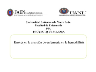 Errores en la atención de enfermería en la hemodiálisis
Universidad Autónoma de Nuevo León
Facultad de Enfermería
PIA
PROYECTO DE MEJORA
 
