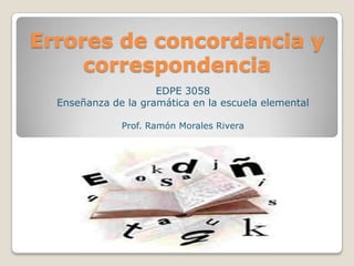 Errores de concordancia y
     correspondencia
                     EDPE 3058
  Enseñanza de la gramática en la escuela elemental

              Prof. Ramón Morales Rivera
 
