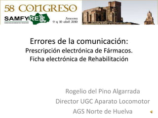 Errores de la comunicación:Prescripción electrónica de Fármacos.Ficha electrónica de Rehabilitación Rogelio del Pino Algarrada Director UGC Aparato Locomotor AGS Norte de Huelva 