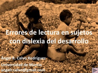 Errores de lectura en sujetos
   con dislexia del desarrollo

Ángel R. Calvo Rodríguez
Universidad de Murcia
angelr.calvo@gmail.com
 
