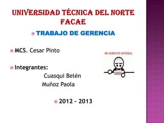 TRABAJO     DE GERENCIA

 MCS.   Cesar Pinto

 Integrantes:
             Cuasqui Belén
             Muñoz Paola

                  2012   – 2013
 
