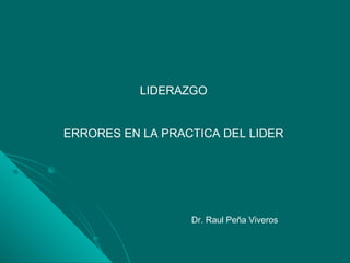 LIDERAZGO
ERRORES EN LA PRACTICA DEL LIDER
Dr. Raul Peña Viveros
 