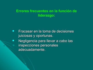 Errores frecuentes en la función de
liderazgo:
 Fracasar en la toma de decisionesFracasar en la toma de decisiones
juiciosas y oportunas.juiciosas y oportunas.
 Negligencia para llevar a cabo lasNegligencia para llevar a cabo las
inspecciones personalesinspecciones personales
adecuadamente.adecuadamente.
 