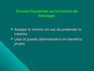 Errores frecuentes en la función de
liderazgo:
 Aceptar lo mínimo en vez de pretender loAceptar lo mínimo en vez de pretender lo
máximo.máximo.
 Usar el puesto administrativo en beneficioUsar el puesto administrativo en beneficio
propio.propio.
 
