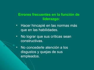 Errores frecuentes en la función de
liderazgo:
• Hacer hincapié en las normas más
que en las habilidades.
• No lograr que sus críticas sean
constructivas.
• No concederle atención a los
disgustos y quejas de sus
empleados.
 
