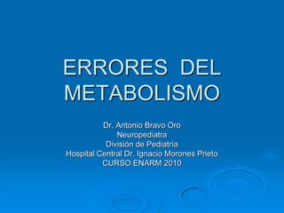 ERRORES DEL
METABOLISMO
          Dr. Antonio Bravo Oro
              Neuropediatra
           División de Pediatría
Hospital Central Dr. Ignacio Morones Prieto
          CURSO ENARM 2010
 