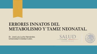 ERRORES INNATOS DEL
METABOLISMO Y TAMIZ NEONATAL.
Dr. José Luis Lucho Hernández.
Universidad Cristóbal Colón.
 