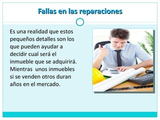 Es una realidad que estos
pequeños detalles son los
que pueden ayudar a
decidir cual será el
inmueble que se adquirirá.
Mientras unos inmuebles
si se venden otros duran
años en el mercado.
Fallas en las reparacionesFallas en las reparaciones
 