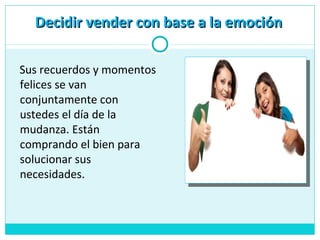 Decidir vender con base a la emociónDecidir vender con base a la emoción
Sus recuerdos y momentos
felices se van
conjuntamente con
ustedes el día de la
mudanza. Están
comprando el bien para
solucionar sus
necesidades.
 