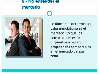 9.- No entender el9.- No entender el
mercadomercado
Lo único que determina el
valor inmobiliario es el
mercado. Lo que los
compradores están
dispuestos a pagar por
propiedades comparables
en el mercado de esa
zona.
 