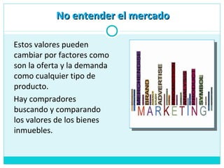 No entender el mercadoNo entender el mercado
Estos valores pueden
cambiar por factores como
son la oferta y la demanda
como cualquier tipo de
producto.
Hay compradores
buscando y comparando
los valores de los bienes
inmuebles.
 