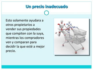 Esto solamente ayudara a
otros propietarios a
vender sus propiedades
que compiten con la suya,
mientras los compradores
ven y comparan para
decidir la que esté a mejor
precio.
Un precio inadecuadoUn precio inadecuado
 
