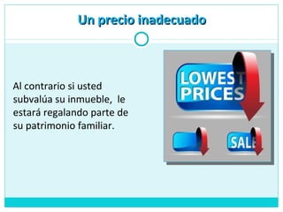Al contrario si usted
subvalúa su inmueble, le
estará regalando parte de
su patrimonio familiar.
Un precio inadecuadoUn precio inadecuado
 