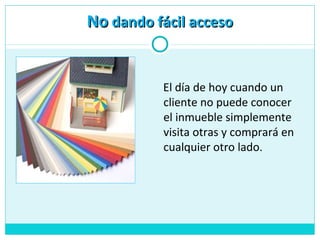 El día de hoy cuando un
cliente no puede conocer
el inmueble simplemente
visita otras y comprará en
cualquier otro lado.
NoNo dando fácil accesodando fácil acceso
 