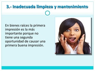 3.- Inadecuada limpieza y mantenimiento3.- Inadecuada limpieza y mantenimiento
En bienes raíces la primera
impresión es la más
importante porque no
tiene una segunda
oportunidad de causar una
primera buena impresión.
 