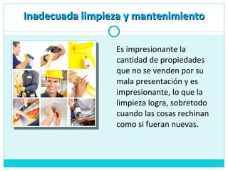 Es impresionante la
cantidad de propiedades
que no se venden por su
mala presentación y es
impresionante, lo que la
limpieza logra, sobretodo
cuando las cosas rechinan
como si fueran nuevas.
Inadecuada limpieza y mantenimientoInadecuada limpieza y mantenimiento
 