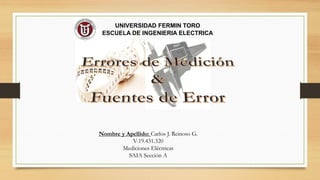 UNIVERSIDAD FERMIN TORO
ESCUELA DE INGENIERIA ELECTRICA
Nombre y Apellido: Carlos J. Reinoso G.
V-19.431.320
Mediciones Eléctricas
SAIA Sección A
 
