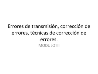 Errores de transmisión, corrección de
errores, técnicas de corrección de
errores.
MODULO III
 